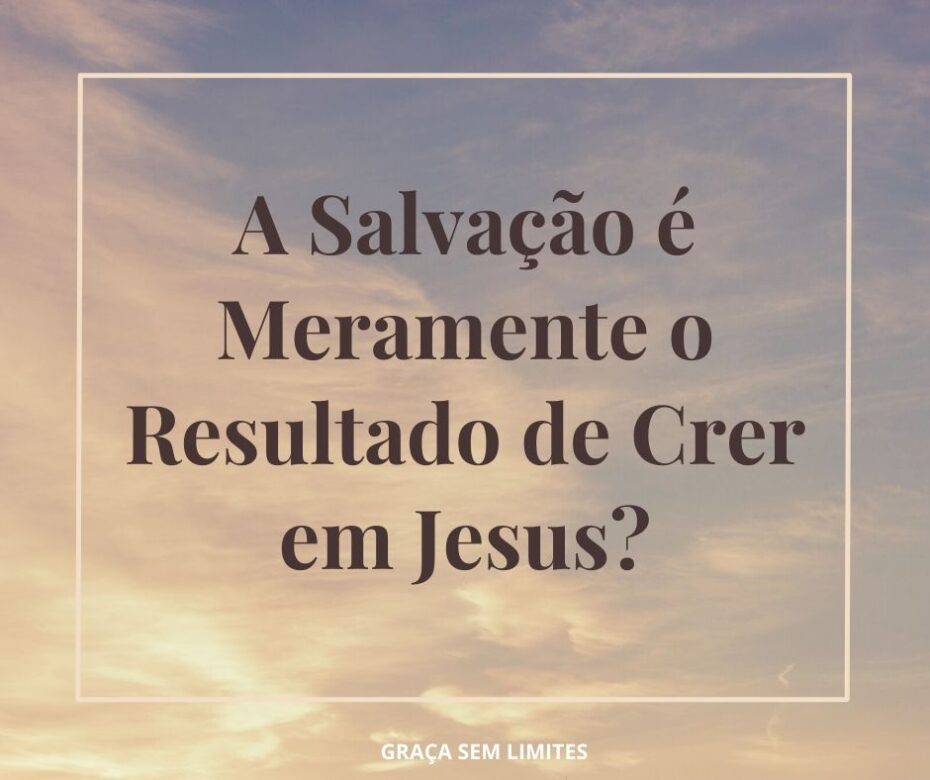 A Salvação é Meramente o Resultado de Crer em Jesus?