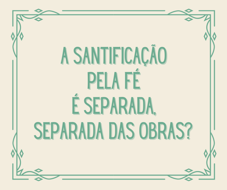 A santificação pela fé é separada, separada das obras