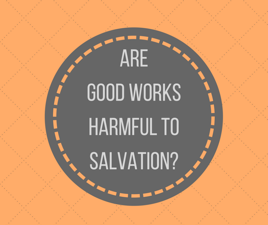 Are Good Works Harmful to Salvation_