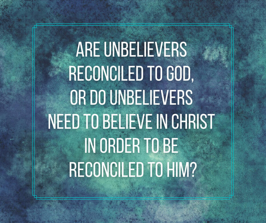 Are unbelievers reconciled to God, or do unbelievers need to believe in Christ in order to be reconciled to Him_
