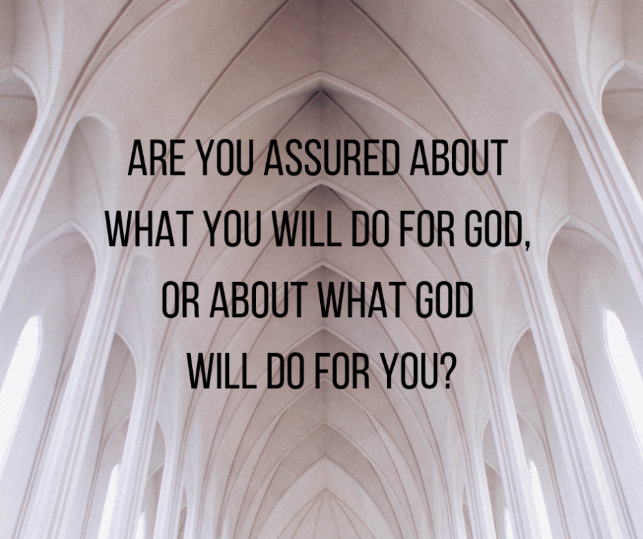Are you assured about what you will do for God, or about what God will do for you_