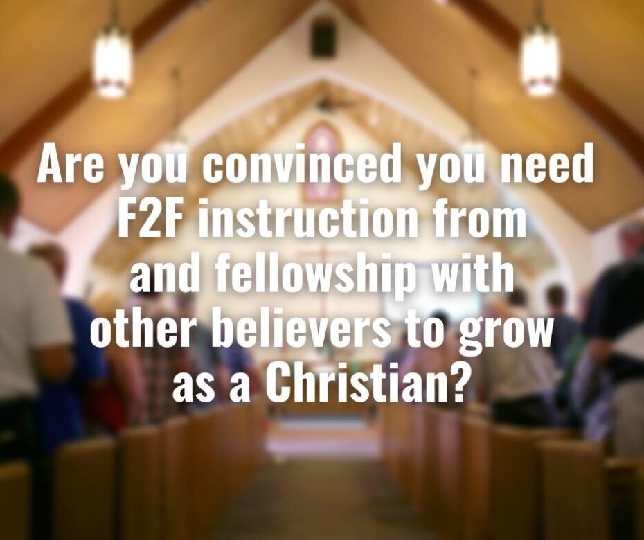 Are you convinced you need F2F instruction from and fellowship with other believers to grow as a Christian