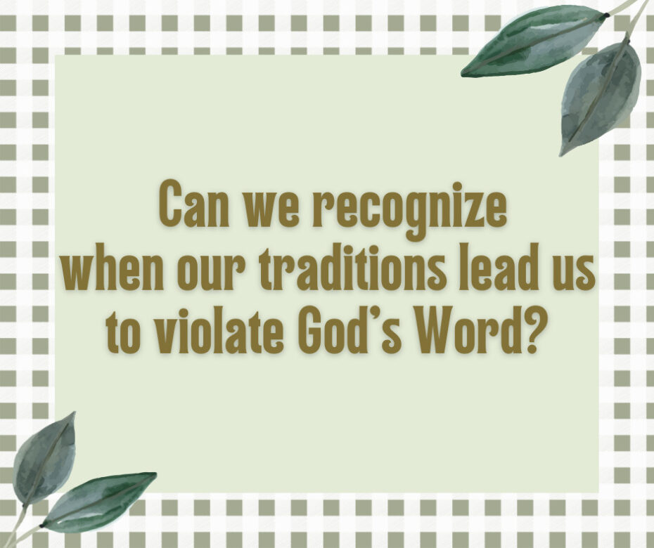 Can we recognize when our traditions lead us to violate God’s Word
