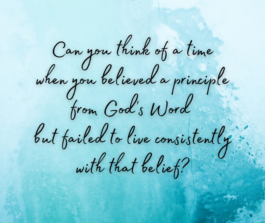 Can you think of a time when you believed a principle from God’s Word but failed to live consistently with that belief