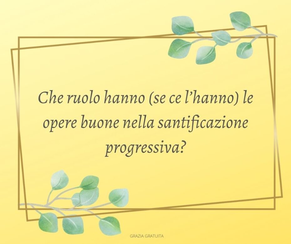 Che ruolo hanno (se ce l’hanno) le opere buone nella santificazione progressiva