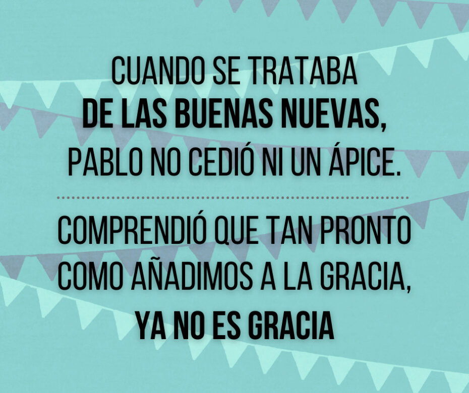 Cuando Se Trataba De Las Buenas Nuevas, Pablo No Cedió Ni Un Ápice. Comprendió Que Tan Pronto Como Añadimos A La Gracia, Ya No Es Gracia