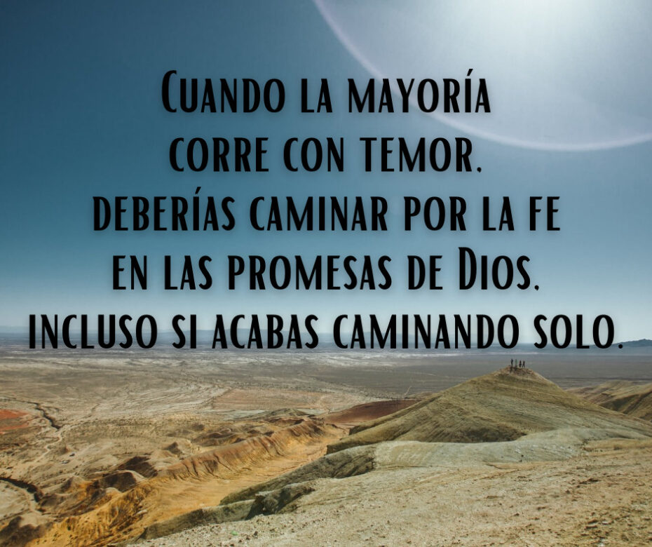Cuando la mayoría corre con temor, deberías caminar por la fe en las promesas de Dios, incluso si acabas caminando solo.