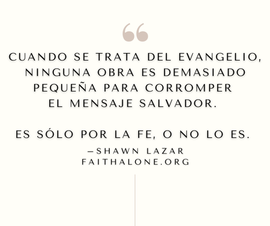 Cuando se trata del evangelio, ninguna obra es demasiado pequeña para corromper el mensaje salvador. Es sólo por la fe, o no lo es.