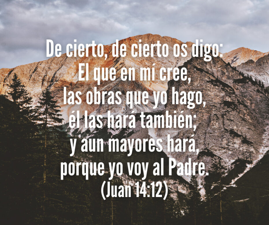 De cierto, de cierto os digo El que en mí cree, las obras que yo hago, él las hará también; y aun mayores hará, porque yo voy al Padre. (Juan 1412)
