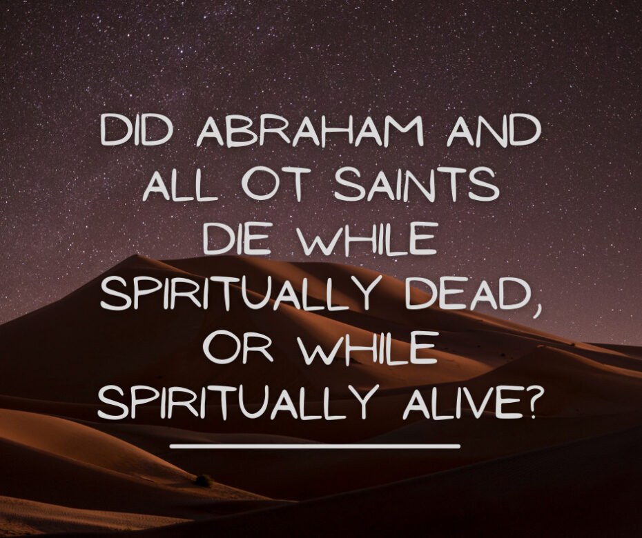 Did Abraham and all OT saints die while spiritually dead, or while spiritually alive