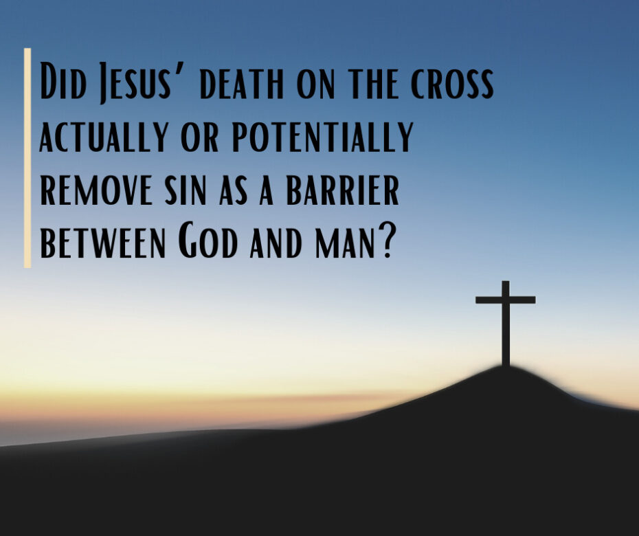 Did Jesus’ death on the cross actually or potentially remove sin as a barrier between God and man_