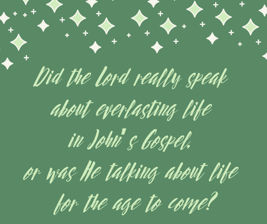 Did the Lord really speak about everlasting life in John’s Gospel, or was He talking about life for the age to come_