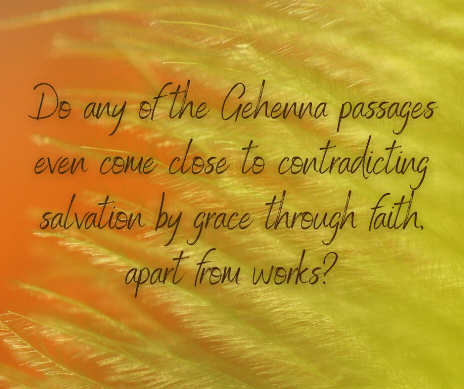 Do any of the Gehenna passages even come close to contradicting salvation by grace through faith, apart from works