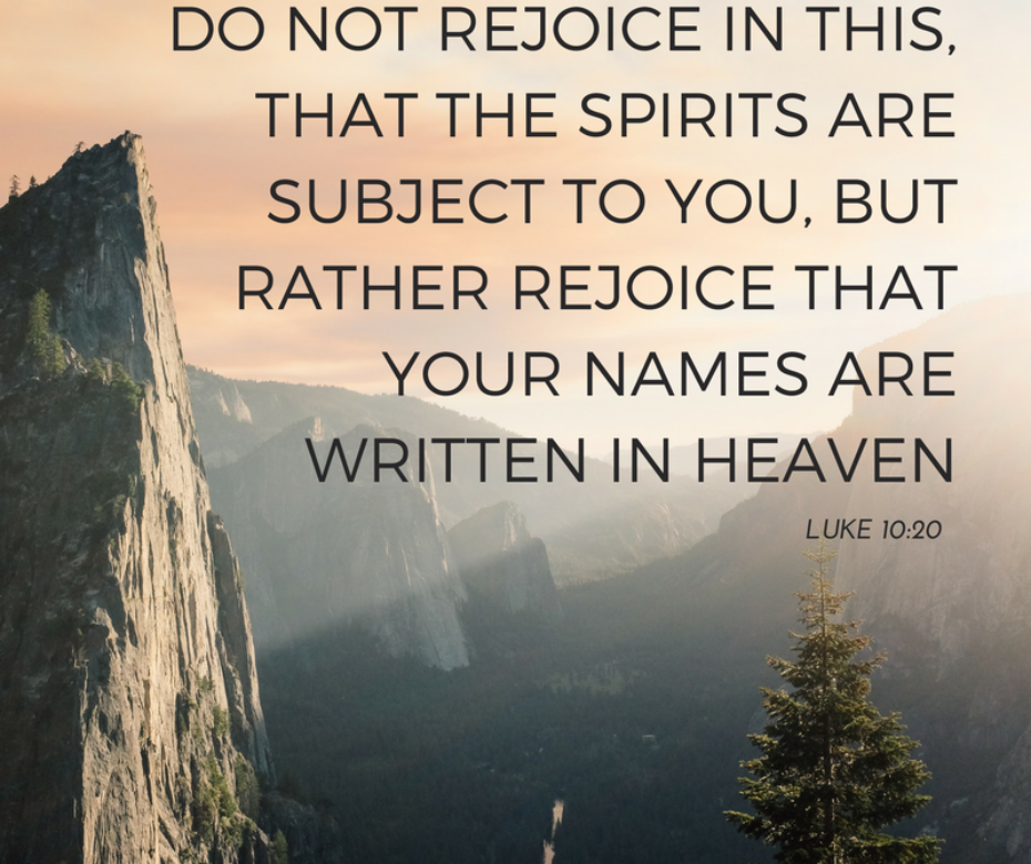 Do not rejoice in this, that the spirits are subject to you, but rather rejoice that your names are written in heaven