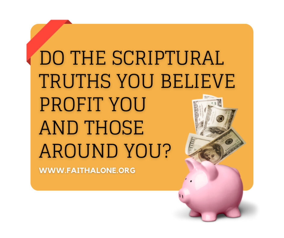 Do the Scriptural truths you believe profit you and those around you