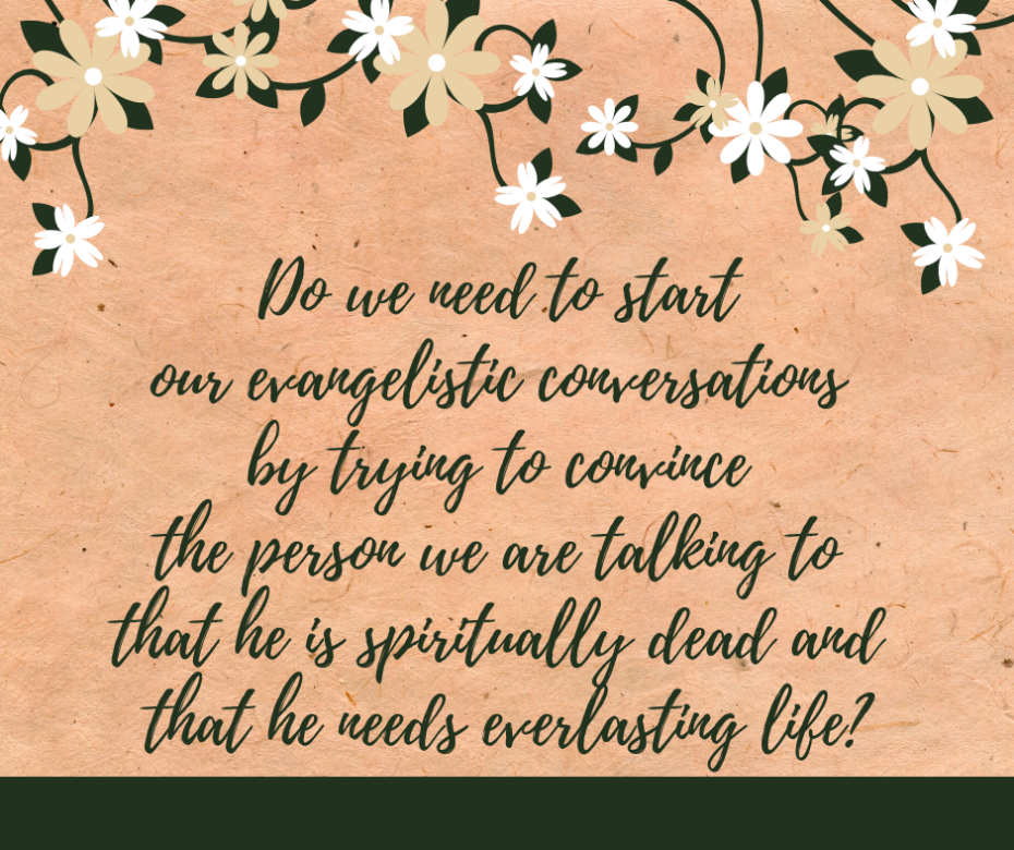 Do we need to start our evangelistic conversations by trying to convince the person we are talking to that he is spiritually dead and that he needs everlasting life_