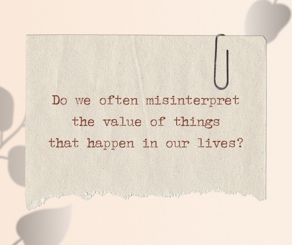 Do we often misinterpret the value of things that happen in our lives