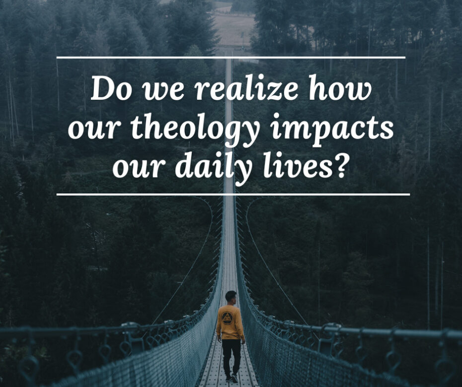Do we realize how our theology impacts our daily lives