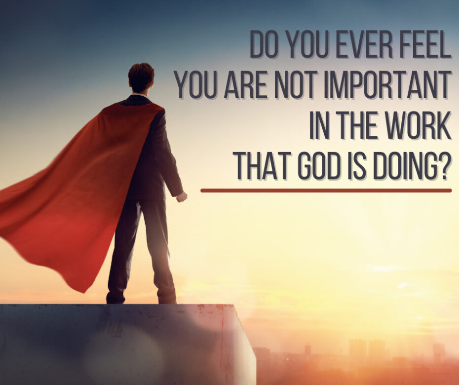 Do you ever feel you are not important in the work that God is doing