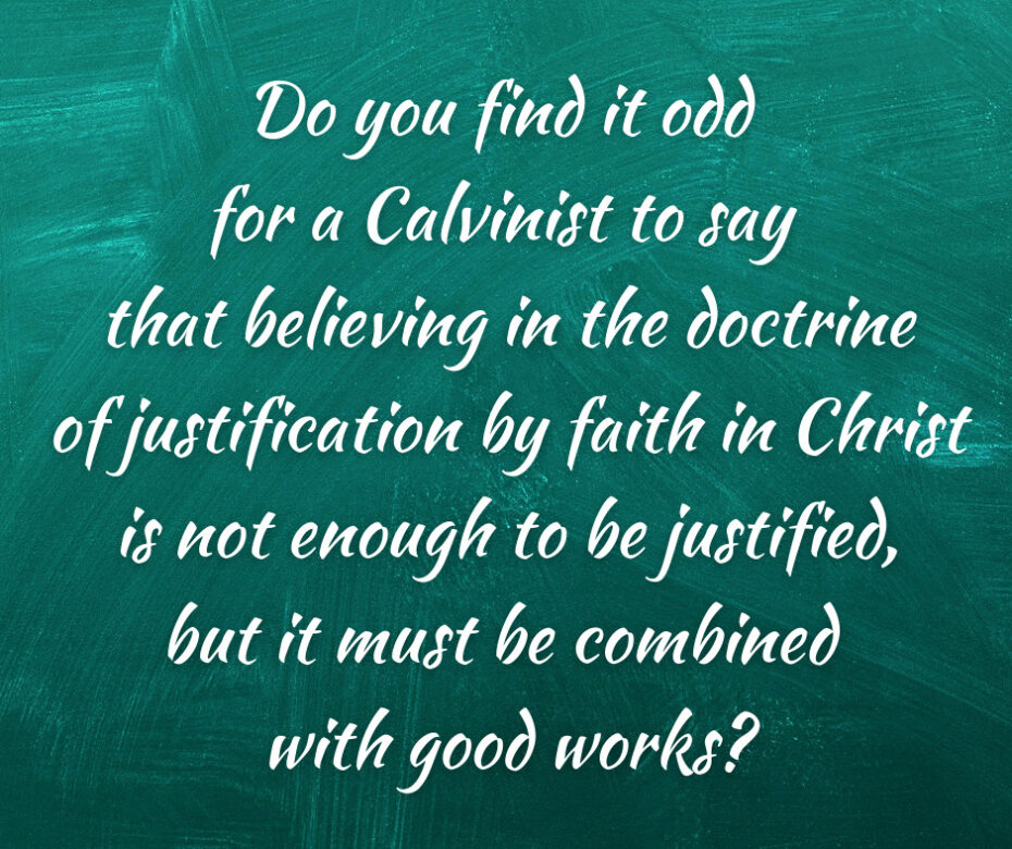 Do you find it odd for a Calvinist to say that believing in the doctrine of justification by faith in Christ is not enough to be justified, but it must be combined with good works_