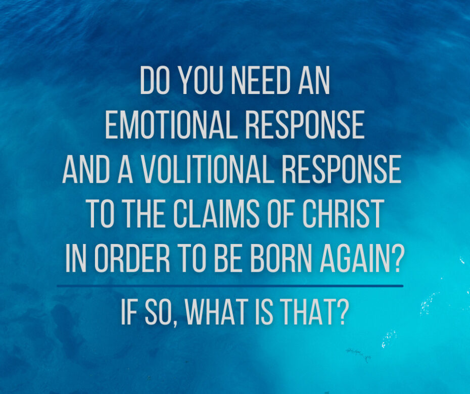 Do you need an emotional response and a volitional response to the claims of Christ in order to be born again If so, what is that