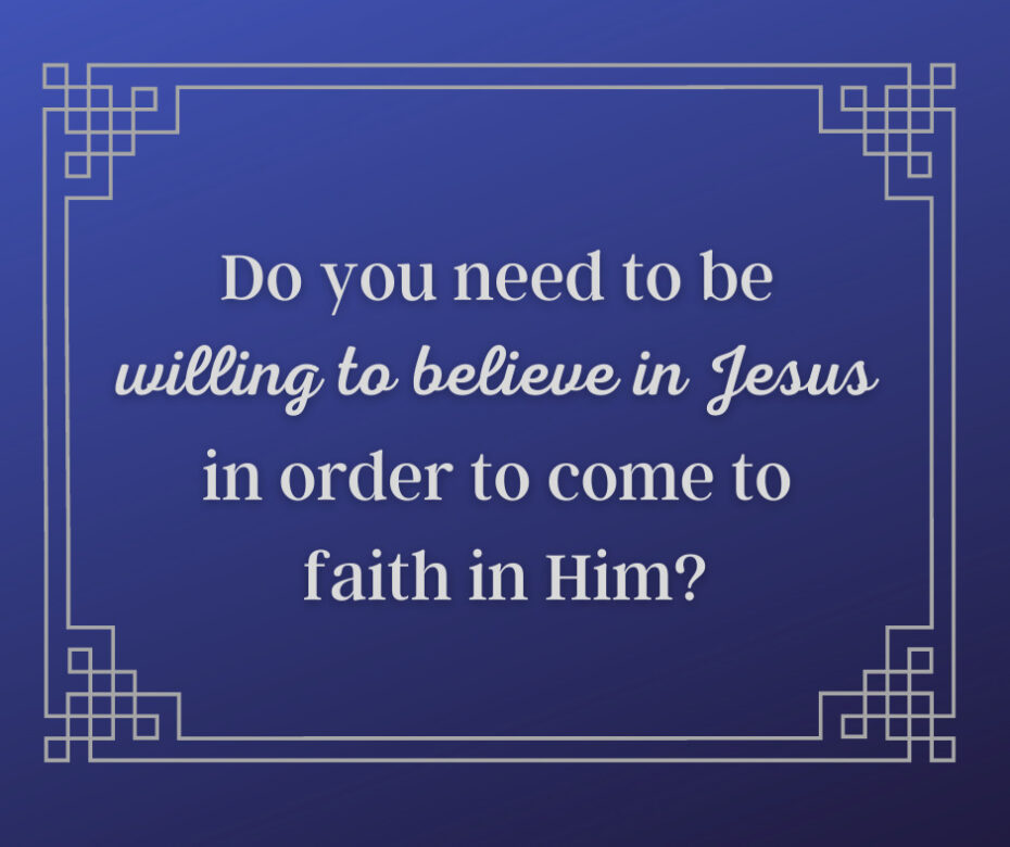 Do you need to be willing to believe in Jesus in order to come to faith in Him_