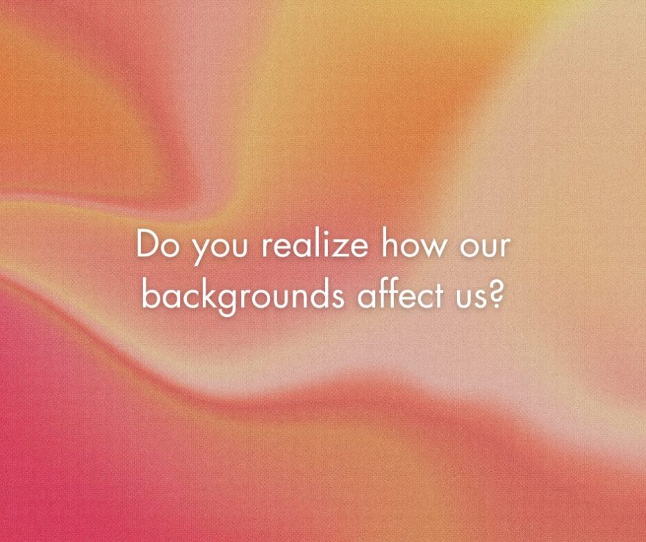 Do you realize how our backgrounds affect us