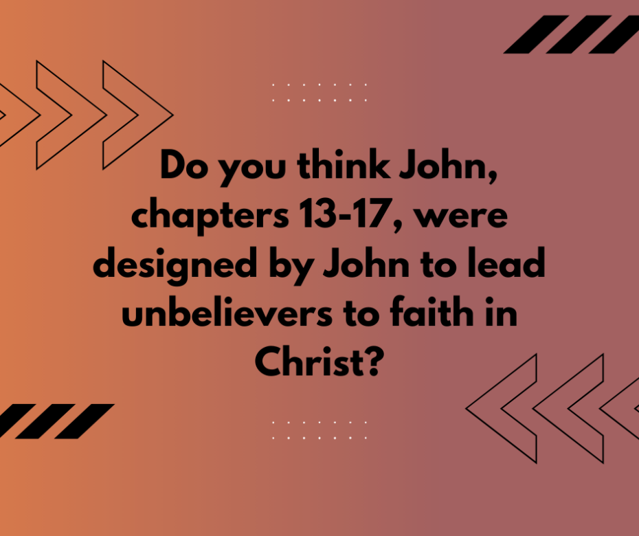 Do you think John , chapters 13-17 , were designed by John to lead unbelievers to faith in Christ