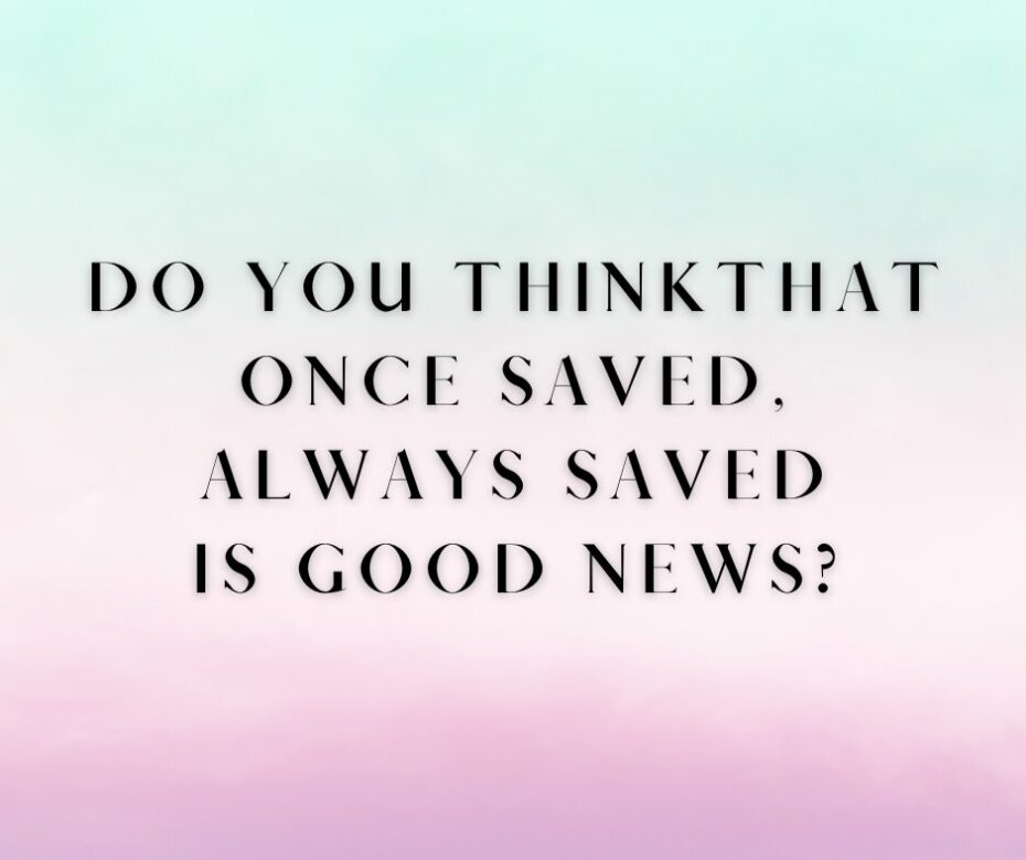Do you think that Once Saved, Always Saved is good news