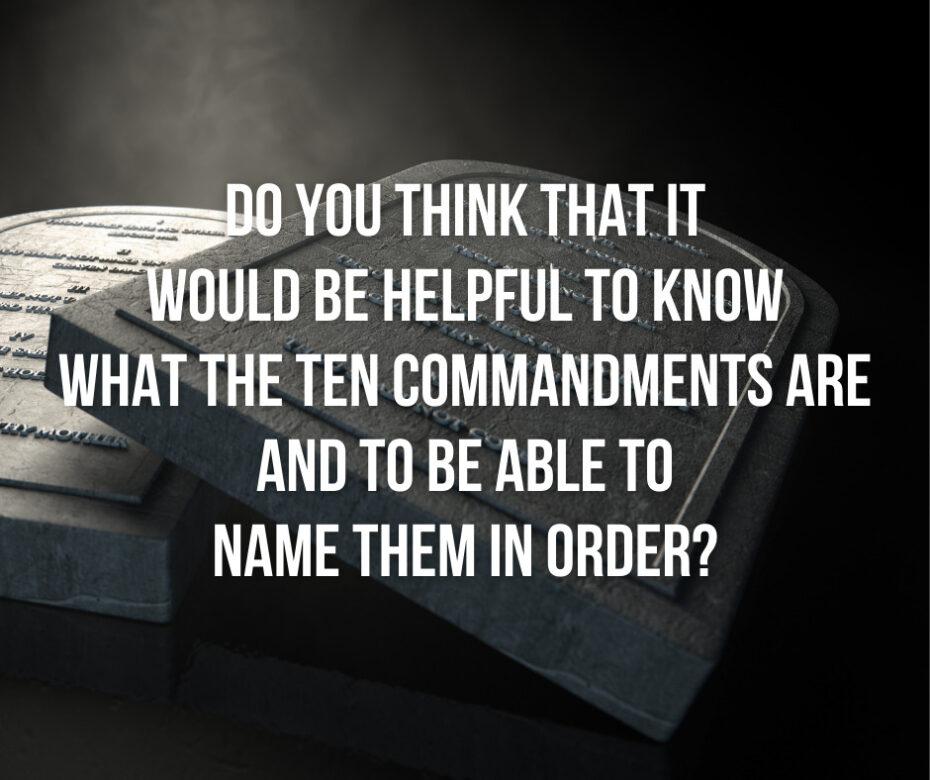 Do you think that it would be helpful to know what the ten commandments are and to be able to name them in order_