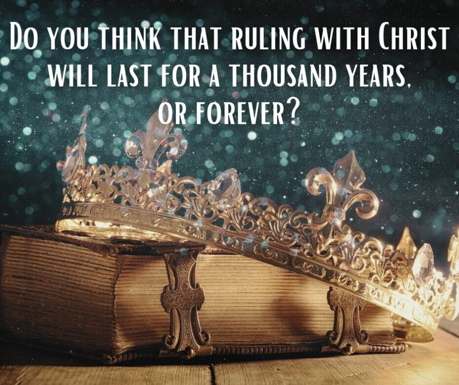 Do you think that ruling with Christ will last for a thousand years, or forever