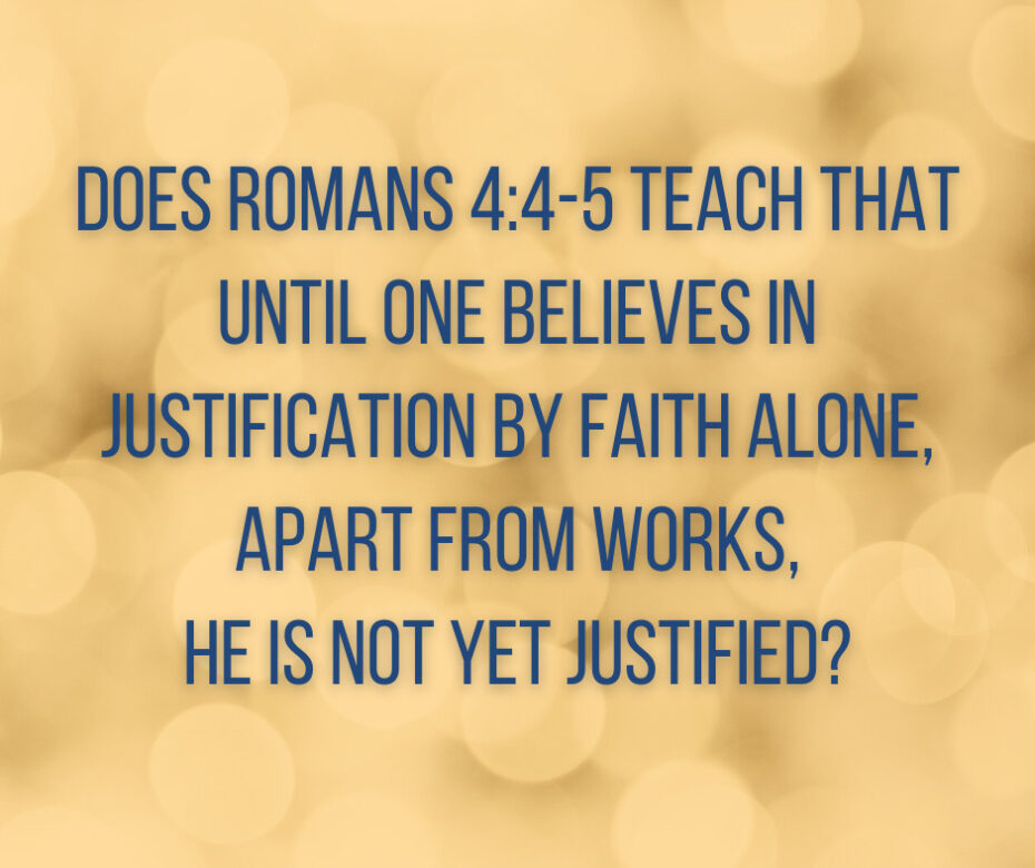 Does Romans 4_4-5 teach that until one believes in justification by faith alone, apart from works, he is not yet justified_