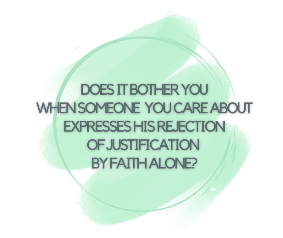 Does it bother you when someone you care about expresses his rejection of justification by faith alone (1)