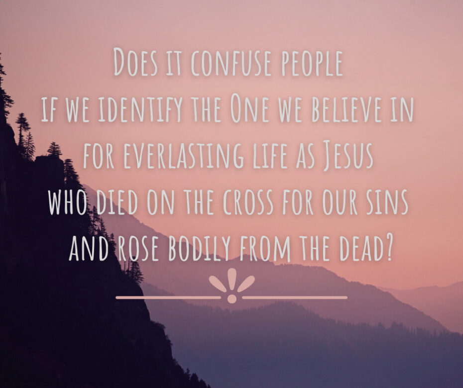 Does it confuse people if we identify the One we believe in for everlasting life as Jesus who died on the cross for our sins and rose bodily from the dead_