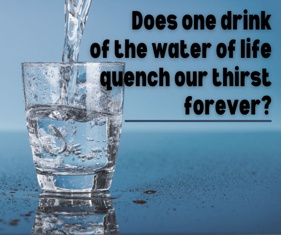 Does one drink of the water of life quench our thirst forever