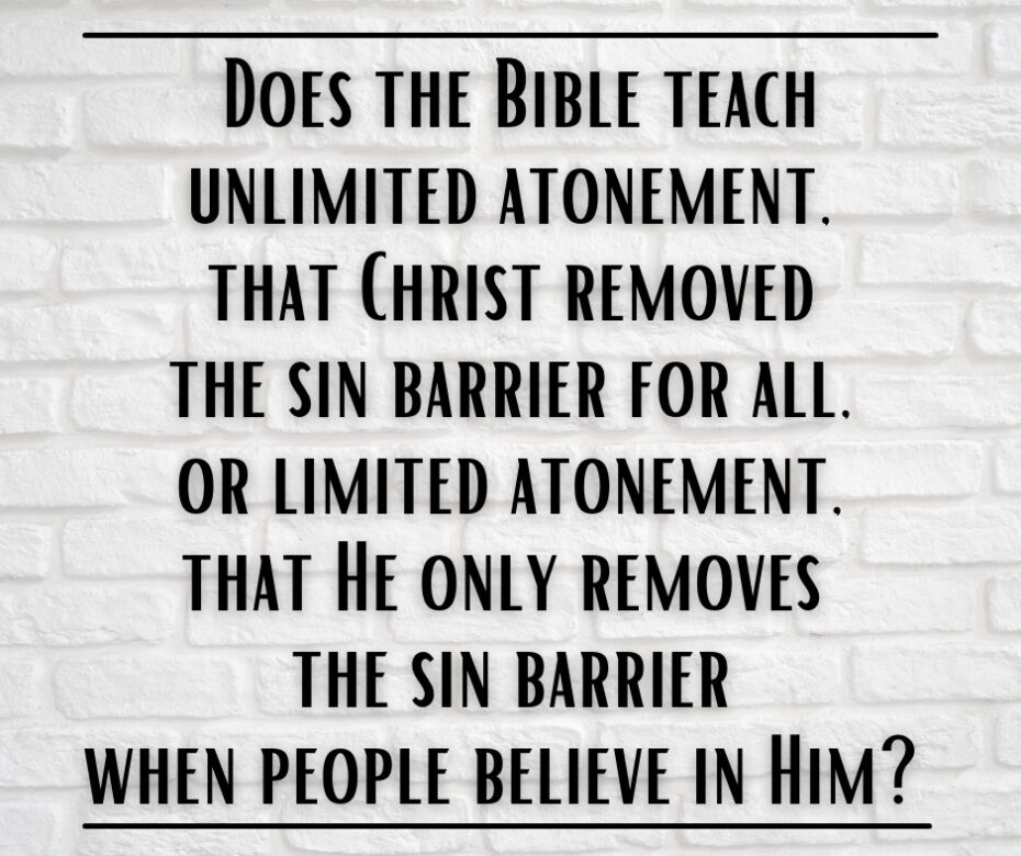 Does the Bible teach unlimited atonement, that Christ removed the sin barrier for all, or limited atonement, that He only removes the sin barrier when people believe in Him
