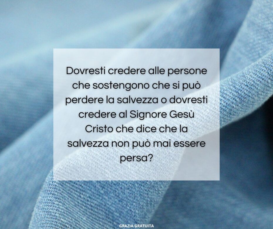 Dovresti credere alle persone che sostengono che si può perdere la salvezza o dovresti credere al Signore Gesù Cristo che dice che la salvezza non può mai essere persa?