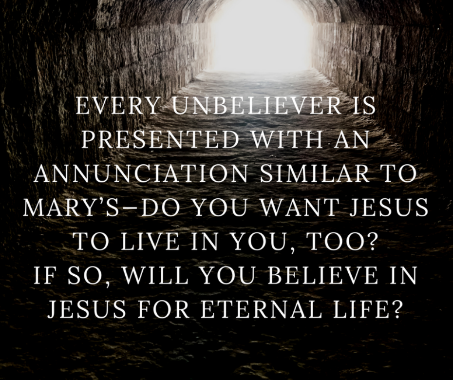 Every unbeliever is presented with an annunciation similar to Mary’s—do you want Jesus to live in you, too? If so, will you believe in Jesus for eternal life?