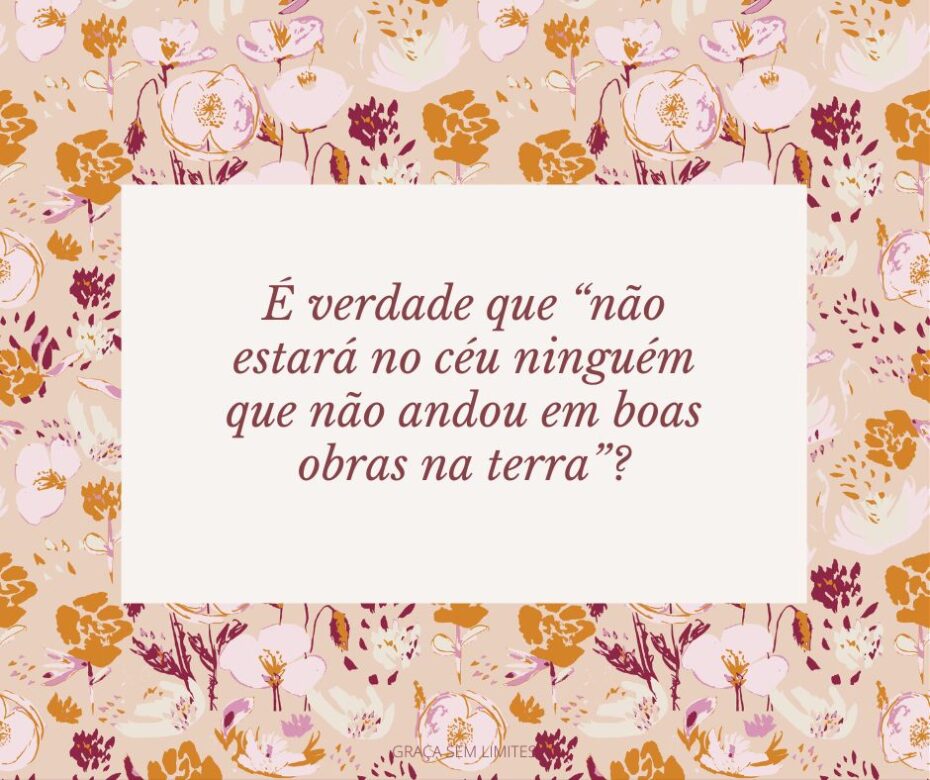 É verdade que “não estará no céu ninguém que não andou em boas obras na terra”?
