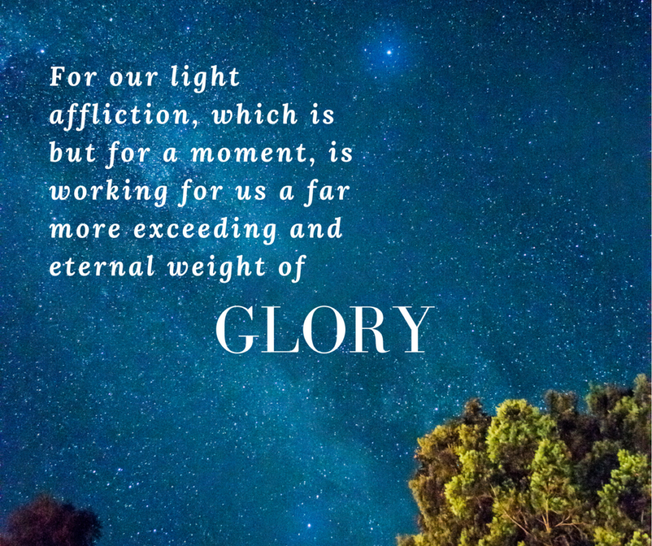 For our light affliction, which is but for a moment, is working for us a far more exceeding and eternal weight of glory
