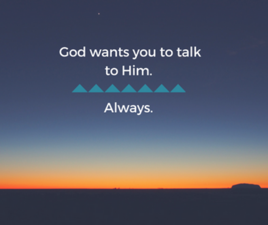 God wants you to talk to Him. Always.