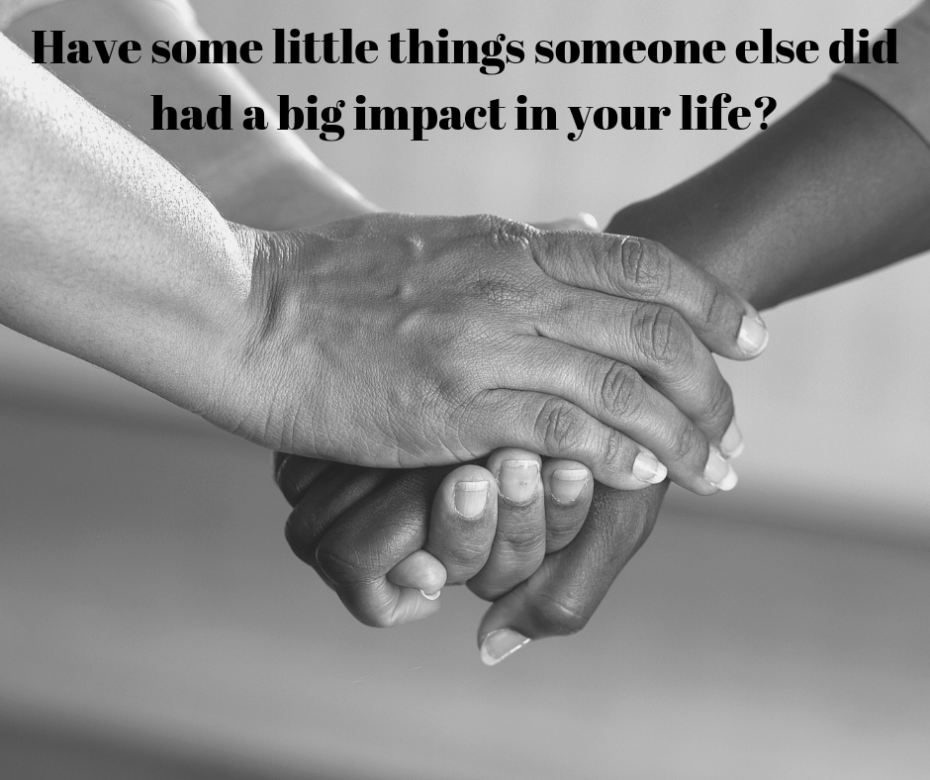 Have some little things someone else did had a big impact in your life_