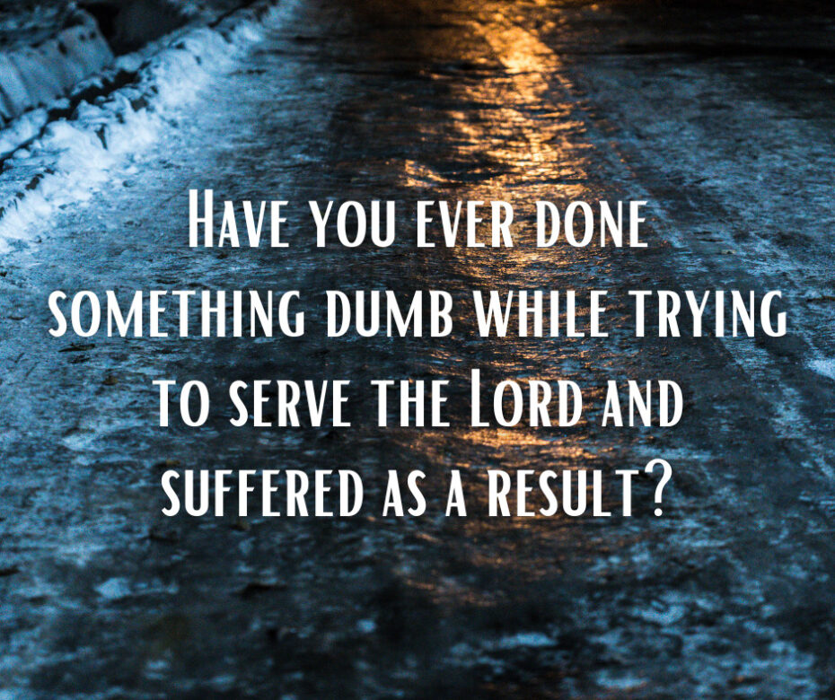 Have you ever done something dumb while trying to serve the Lord and suffered as a result