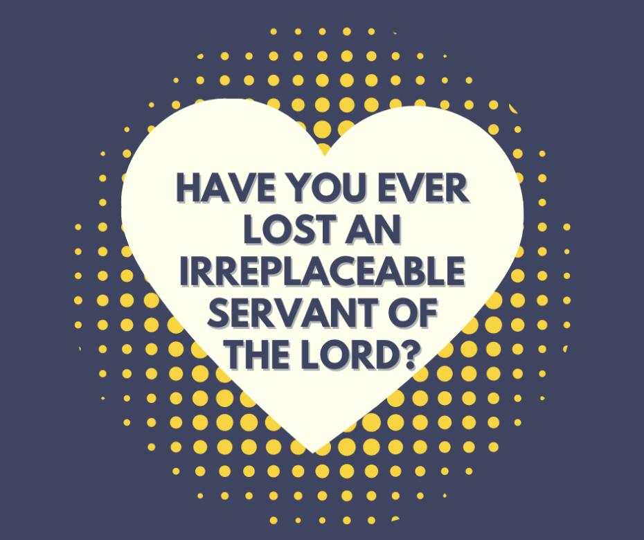 Have you ever lost an irreplaceable servant of the Lord