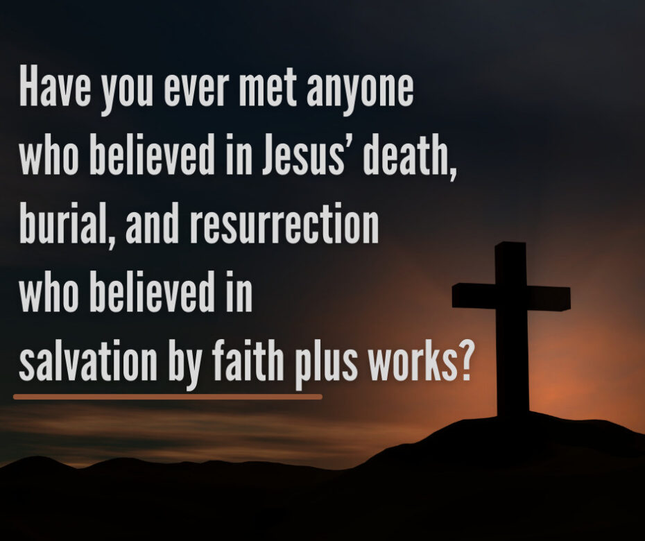 Have you ever met anyone who believed in Jesus’ death, burial, and resurrection who believed in salvation by faith plus works