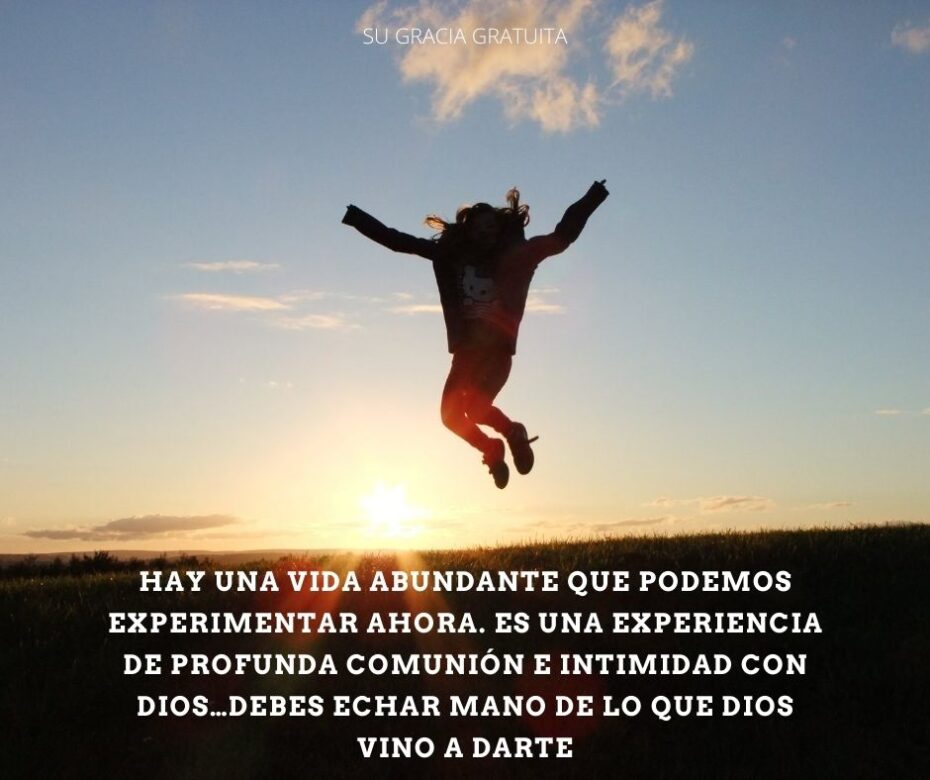 Hay una vida abundante que podemos experimentar ahora. Es una experiencia de profunda comunión e intimidad con Dios…Debes echar mano de lo que Dios vino a darte. (1)