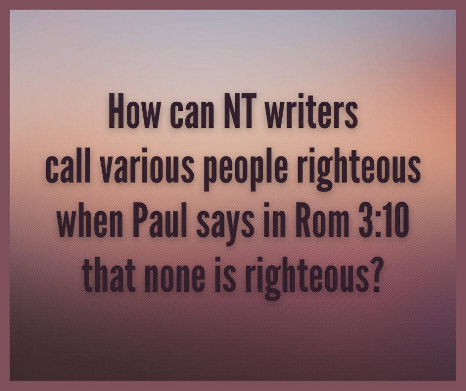 How can NT writers call various people righteous when Paul says in Rom 310 that none is righteous