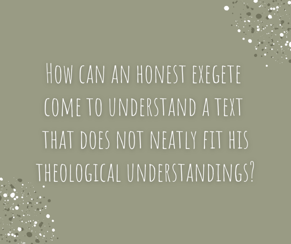 How can an honest exegete come to understand a text that does not neatly fit his theological understandings_