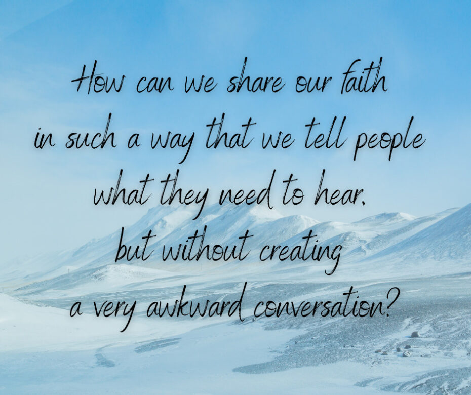 How can we share our faith in such a way that we tell people what they need to hear, but without creating a very awkward conversation_
