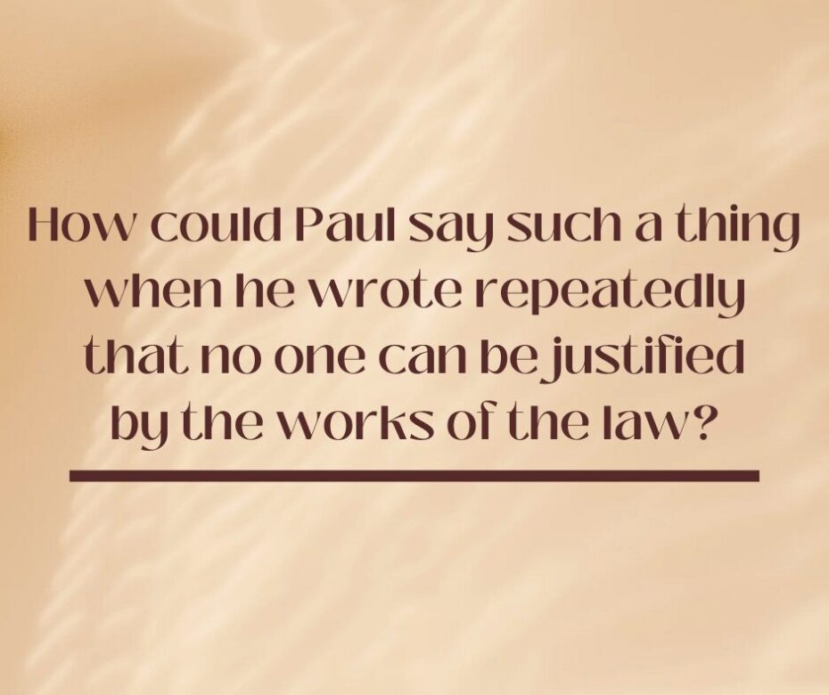 How could Paul say such a thing when he wrote repeatedly that no one can be justified by the works of the law